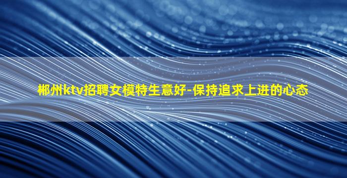 郴州ktv招聘女模特生意好-保持追求上进的心态